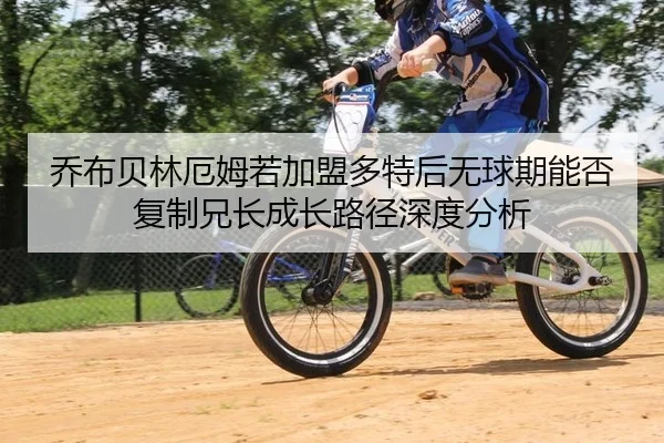 乔布贝林厄姆若加盟多特后无球期能否复制兄长成长路径深度分析