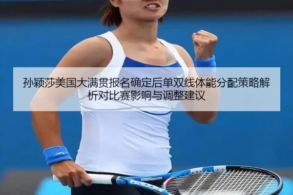 孙颖莎美国大满贯报名确定后单双线体能分配策略解析对比赛影响与调整建议