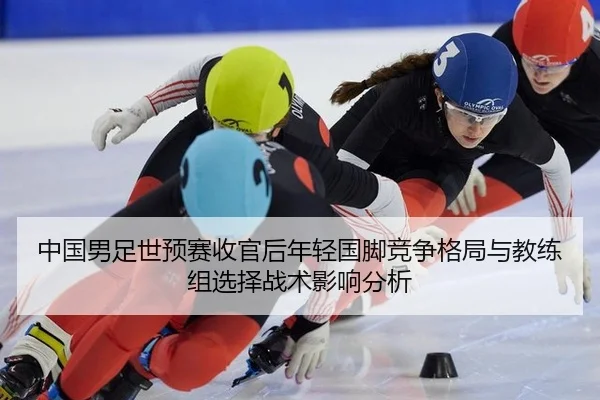 中国男足世预赛收官后年轻国脚竞争格局与教练组选择战术影响分析 - bsport